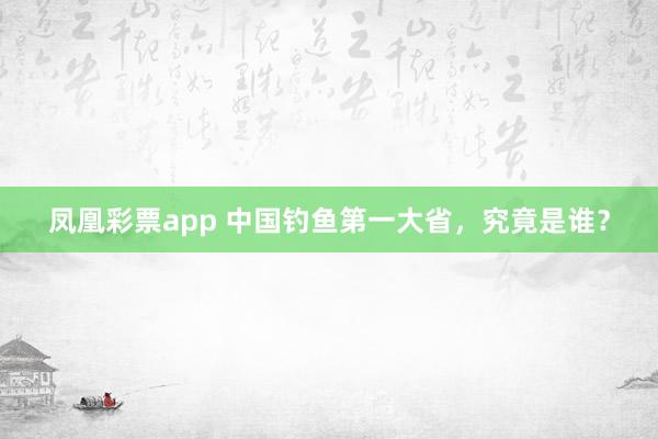 凤凰彩票app 中国钓鱼第一大省，究竟是谁？