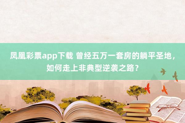 凤凰彩票app下载 曾经五万一套房的躺平圣地，如何走上非典型逆袭之路？