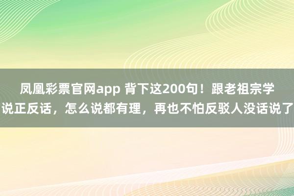 凤凰彩票官网app 背下这200句！跟老祖宗学说正反话，怎么说都有理，再也不怕反驳人没话说了