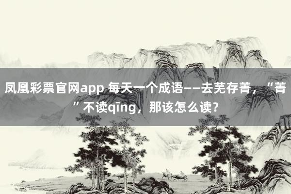 凤凰彩票官网app 每天一个成语——去芜存菁，“菁”不读qīng，那该怎么读？