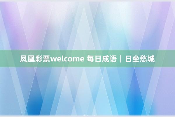 凤凰彩票welcome 每日成语｜日坐愁城