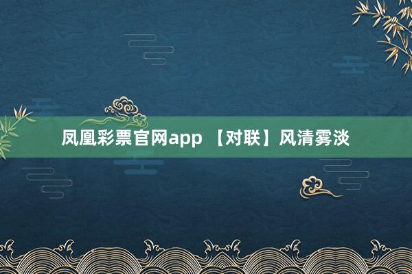 凤凰彩票官网app 【对联】风清雾淡