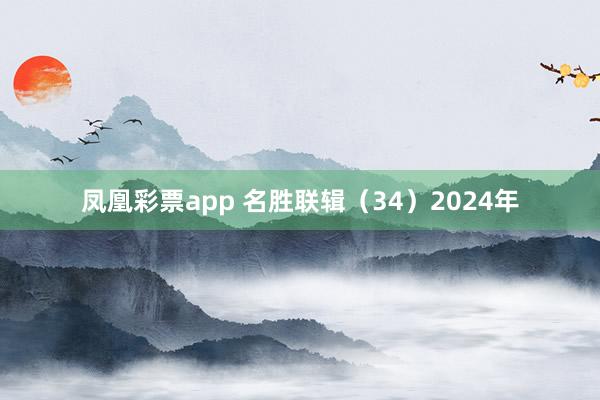凤凰彩票app 名胜联辑（34）2024年