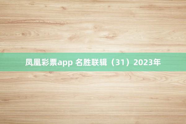凤凰彩票app 名胜联辑（31）2023年