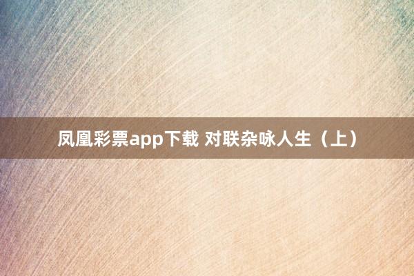 凤凰彩票app下载 对联杂咏人生（上）