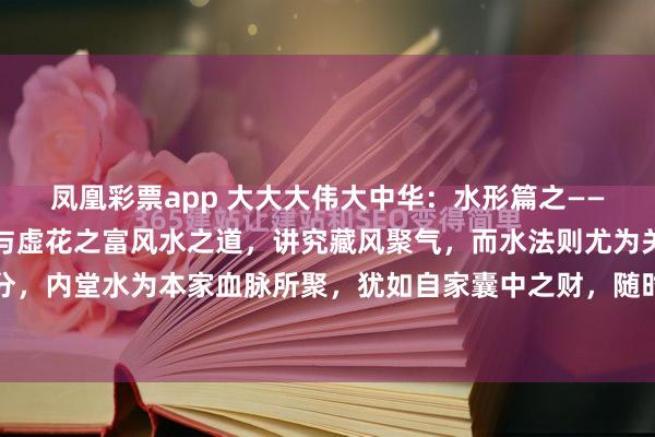 凤凰彩票app 大大大伟大中华：水形篇之——内外堂之水：血脉之财与虚花之富风水之道，讲究藏风聚气，而水法则尤为关键。水有内外之分，内堂水为本家血脉所聚，犹如自家囊中之财，随时可取用；而外堂之水虽看似浩渺停蓄，却...
