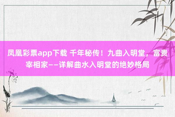 凤凰彩票app下载 千年秘传！九曲入明堂，富贵宰相家——详解曲水入明堂的绝妙格局