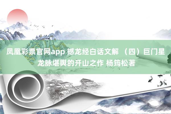 凤凰彩票官网app 撼龙经白话文解 （四）巨门星 龙脉堪舆的开山之作 杨筠松著