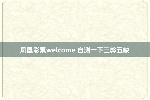 凤凰彩票welcome 自测一下三弊五缺