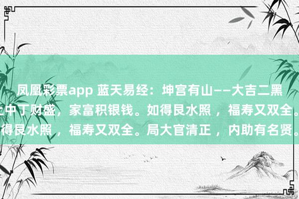 凤凰彩票app 蓝天易经：坤宫有山——大吉二黑沙完全，阴阳一照眠。上中丁财盛，家富积银钱。如得艮水照 ，福寿又双全。局大官清正 ，内助有名贤。