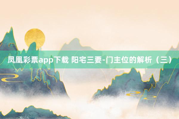 凤凰彩票app下载 阳宅三要-门主位的解析（三）