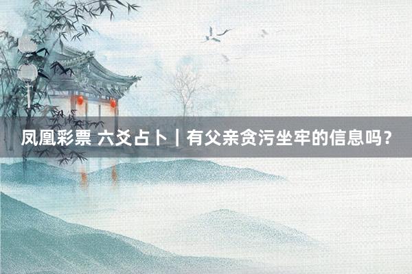 凤凰彩票 六爻占卜｜有父亲贪污坐牢的信息吗？