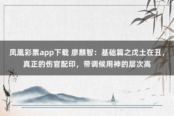 凤凰彩票app下载 廖麒智：基础篇之戊土在丑，真正的伤官配印，带调候用神的层次高