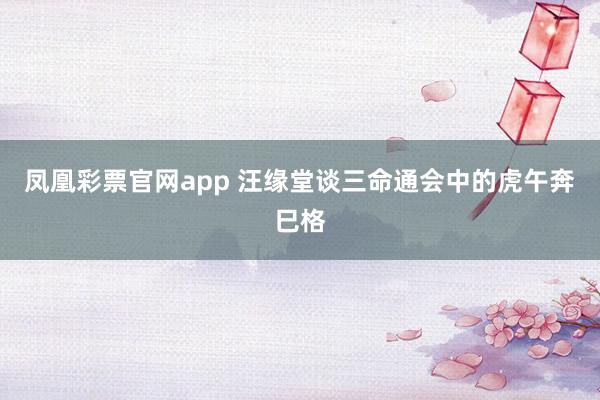 凤凰彩票官网app 汪缘堂谈三命通会中的虎午奔巳格