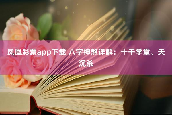 凤凰彩票app下载 八字神煞详解：十干学堂、天沉杀