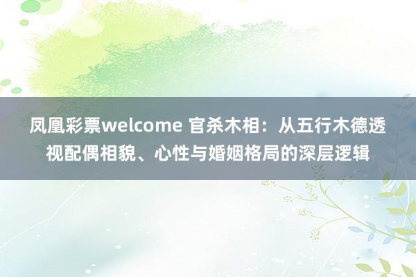 凤凰彩票welcome 官杀木相：从五行木德透视配偶相貌、心性与婚姻格局的深层逻辑