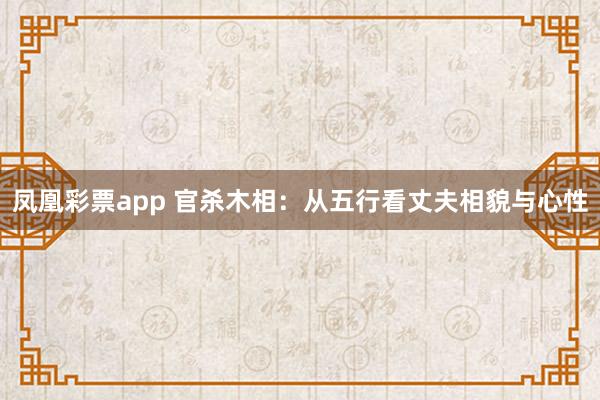 凤凰彩票app 官杀木相：从五行看丈夫相貌与心性