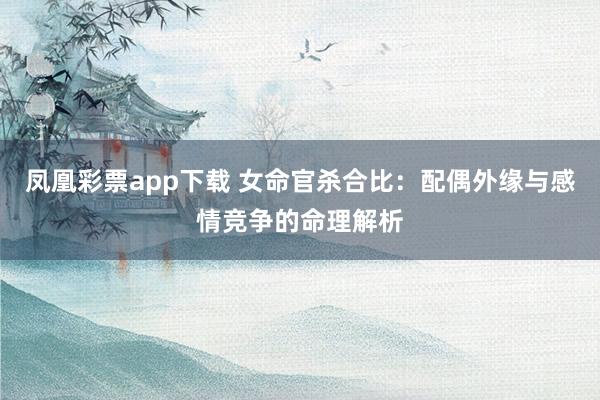 凤凰彩票app下载 女命官杀合比：配偶外缘与感情竞争的命理解析