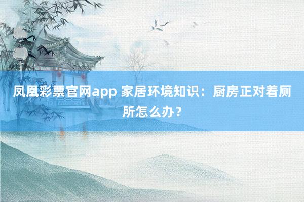 凤凰彩票官网app 家居环境知识：厨房正对着厕所怎么办？