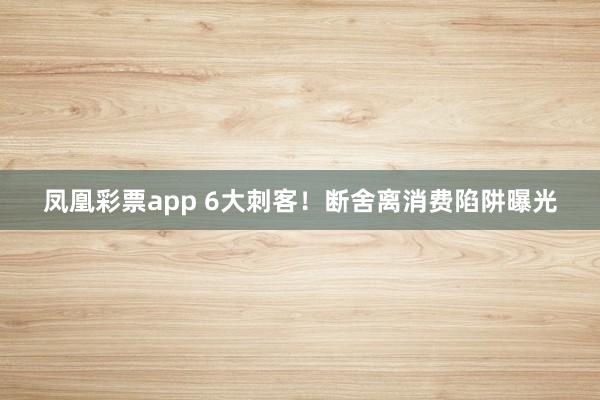 凤凰彩票app 6大刺客！断舍离消费陷阱曝光