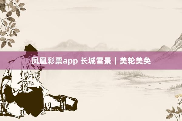 凤凰彩票app 长城雪景｜美轮美奂