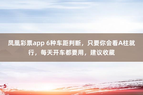 凤凰彩票app 6种车距判断，只要你会看A柱就行，每天开车都要用，建议收藏