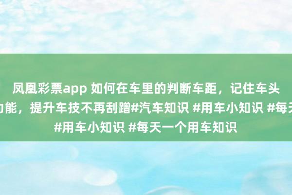 凤凰彩票app 如何在车里的判断车距，记住车头的这几个隐藏功能，提升车技不再刮蹭#汽车知识 #用车小知识 #每天一个用车知识