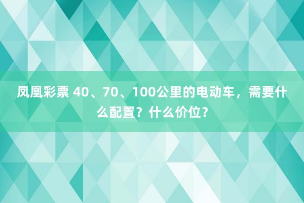 凤凰彩票 40、70、100公里的电动车，需要什么配置？什么价位？