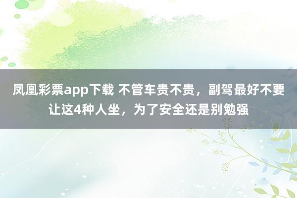 凤凰彩票app下载 不管车贵不贵，副驾最好不要让这4种人坐，为了安全还是别勉强