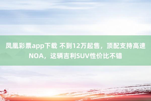凤凰彩票app下载 不到12万起售，顶配支持高速NOA，这辆吉利SUV性价比不错