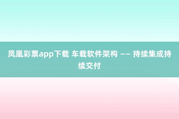 凤凰彩票app下载 车载软件架构 —— 持续集成持续交付