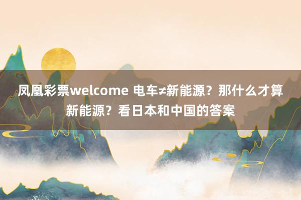 凤凰彩票welcome 电车≠新能源？那什么才算新能源？看日本和中国的答案