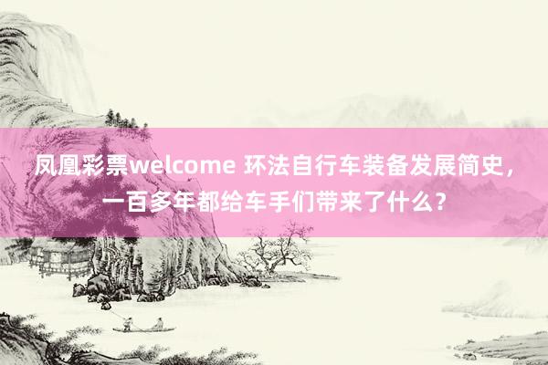 凤凰彩票welcome 环法自行车装备发展简史，一百多年都给车手们带来了什么？