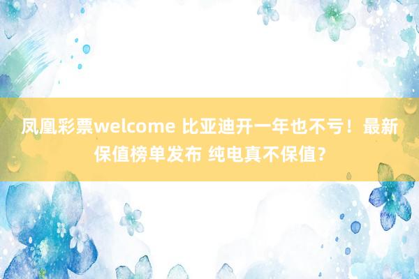凤凰彩票welcome 比亚迪开一年也不亏！最新保值榜单发布 纯电真不保值？