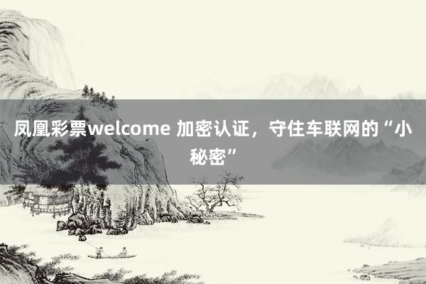 凤凰彩票welcome 加密认证，守住车联网的“小秘密”