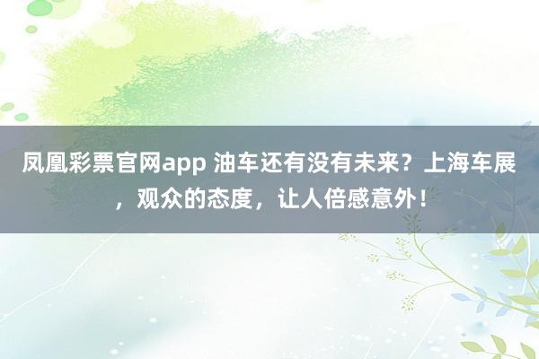 凤凰彩票官网app 油车还有没有未来？上海车展，观众的态度，让人倍感意外！