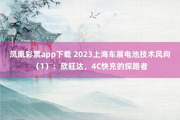 凤凰彩票app下载 2023上海车展电池技术风向(1):欣旺达,4C快充的探路者