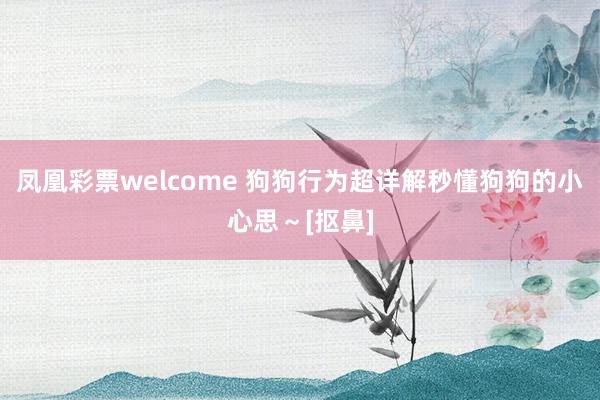 凤凰彩票welcome 狗狗行为超详解秒懂狗狗的小心思～[抠鼻]