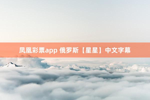 凤凰彩票app 俄罗斯【星星】中文字幕