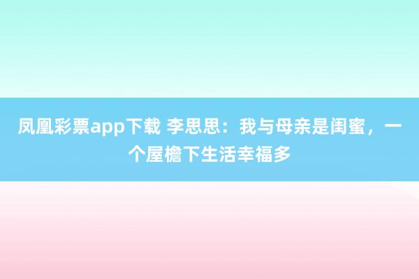 凤凰彩票app下载 李思思：我与母亲是闺蜜，一个屋檐下生活幸福多