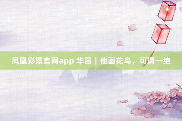 凤凰彩票官网app 华嵒｜他画花鸟，可谓一绝