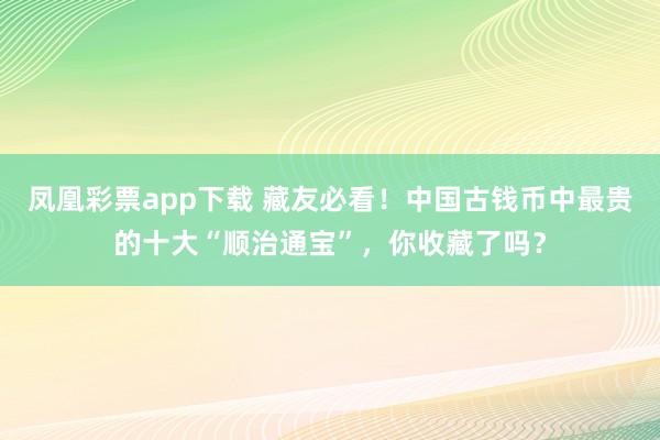 凤凰彩票app下载 藏友必看！中国古钱币中最贵的十大“顺治通宝”，你收藏了吗？