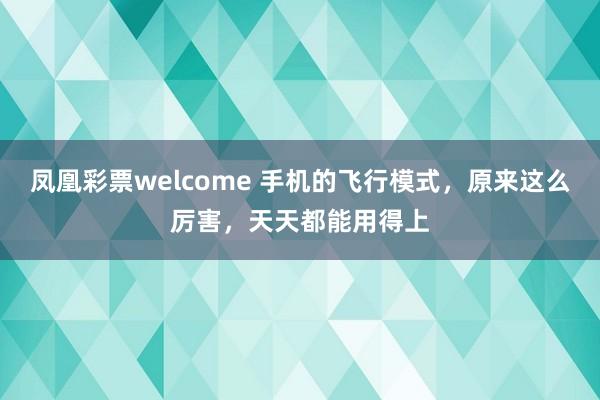 凤凰彩票welcome 手机的飞行模式,原来这么厉害,天天都能用得上