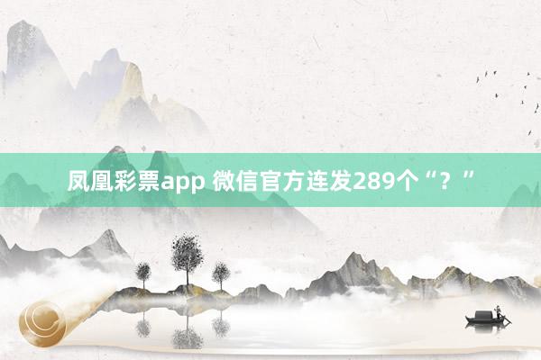 凤凰彩票app 微信官方连发289个“？”