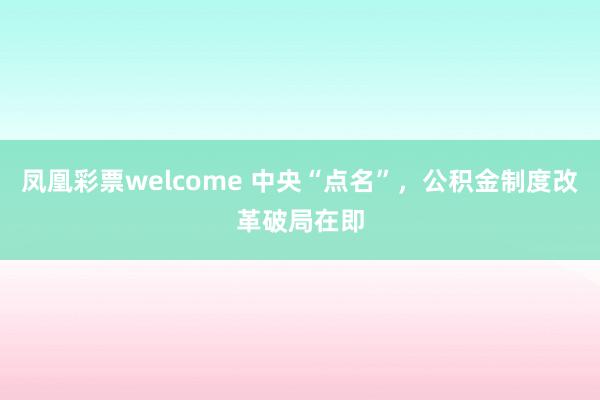凤凰彩票welcome 中央“点名”，公积金制度改革破局在即