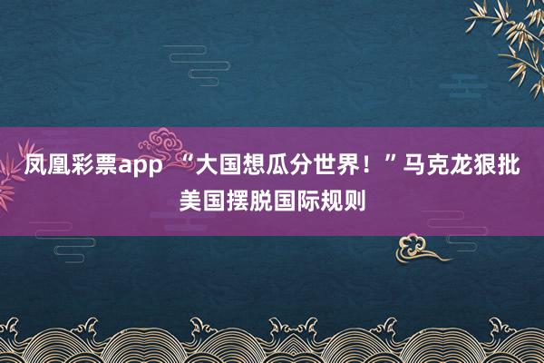 凤凰彩票app  “大国想瓜分世界！”马克龙狠批美国摆脱国际规则