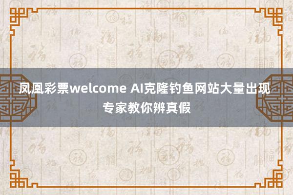 凤凰彩票welcome AI克隆钓鱼网站大量出现 专家教你辨真假