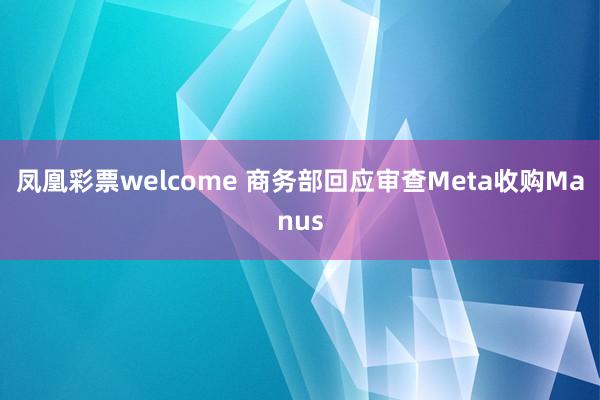 凤凰彩票welcome 商务部回应审查Meta收购Manus
