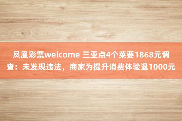 凤凰彩票welcome 三亚点4个菜要1868元调查：未发现违法，商家为提升消费体验退1000元