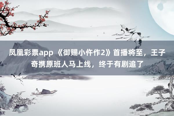 凤凰彩票app 《御赐小仵作2》首播将至，王子奇携原班人马上线，终于有剧追了